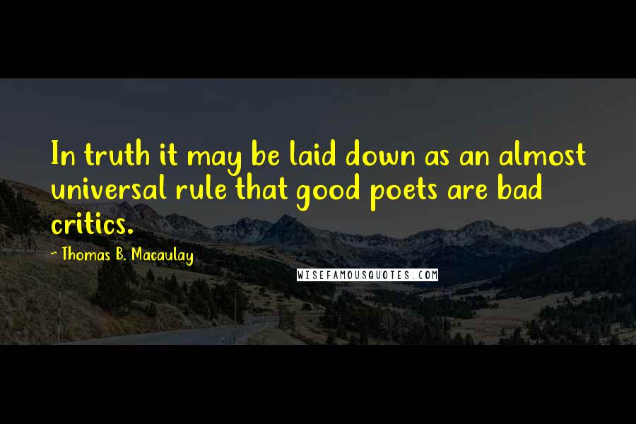 Thomas B. Macaulay quotes: In truth it may be laid down as an almost universal rule that good poets are bad critics.