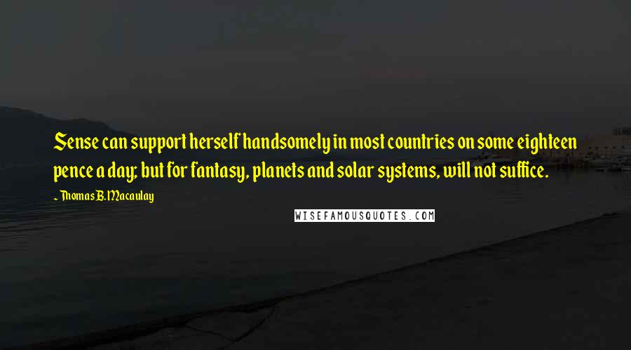 Thomas B. Macaulay quotes: Sense can support herself handsomely in most countries on some eighteen pence a day; but for fantasy, planets and solar systems, will not suffice. Thomas B. Macaulay quotes: Sense can support herself handsomely in most countries on some eighteen pence a day; but for fantasy, planets and solar systems, will not suffice.