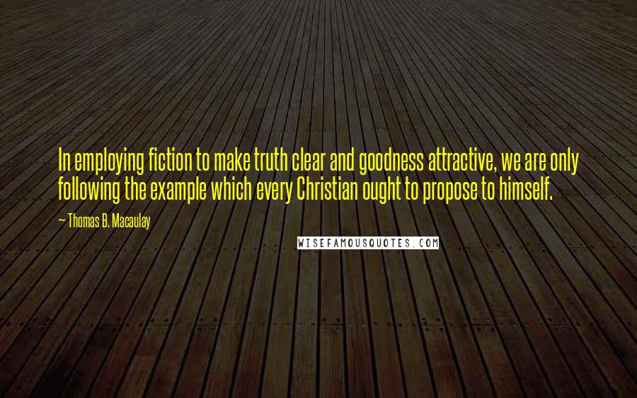 Thomas B. Macaulay quotes: In employing fiction to make truth clear and goodness attractive, we are only following the example which every Christian ought to propose to himself. Thomas B. Macaulay quotes: In employing fiction to make truth clear and goodness attractive, we are only following the example which every Christian ought to propose to himself.
