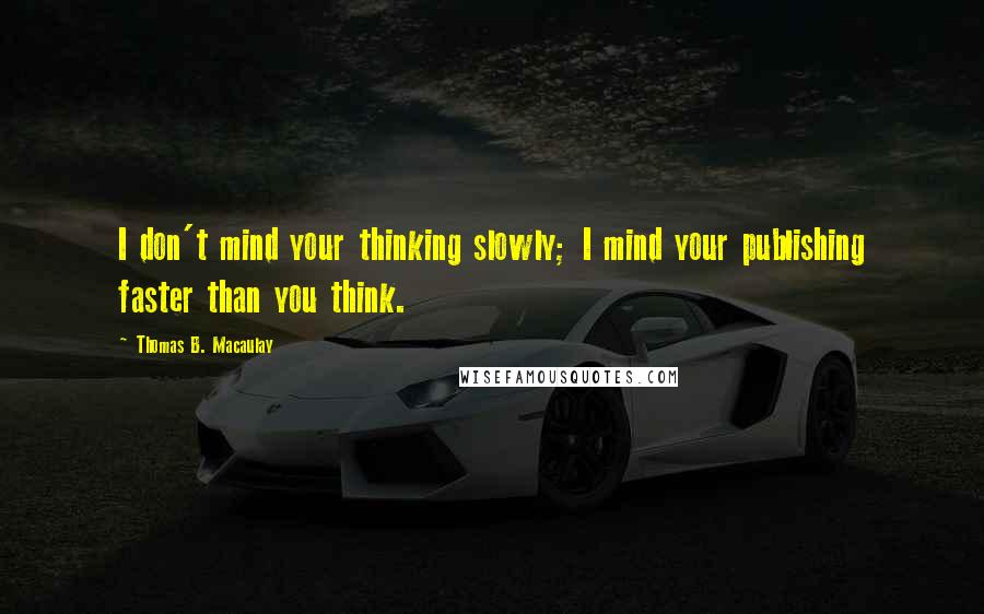 Thomas B. Macaulay quotes: I don't mind your thinking slowly; I mind your publishing faster than you think.