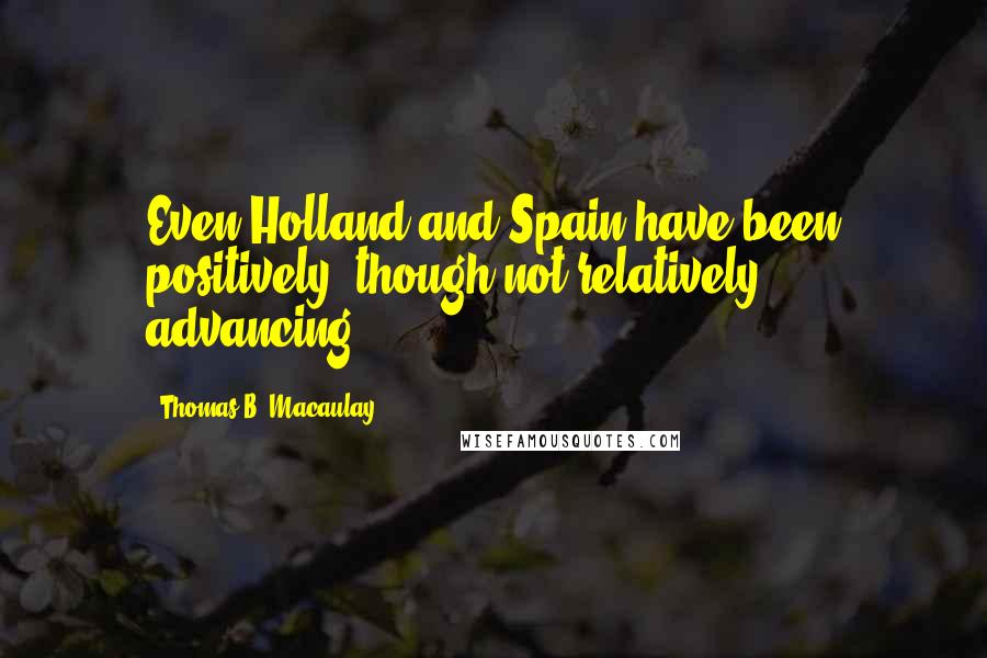 Thomas B. Macaulay quotes: Even Holland and Spain have been positively, though not relatively, advancing.