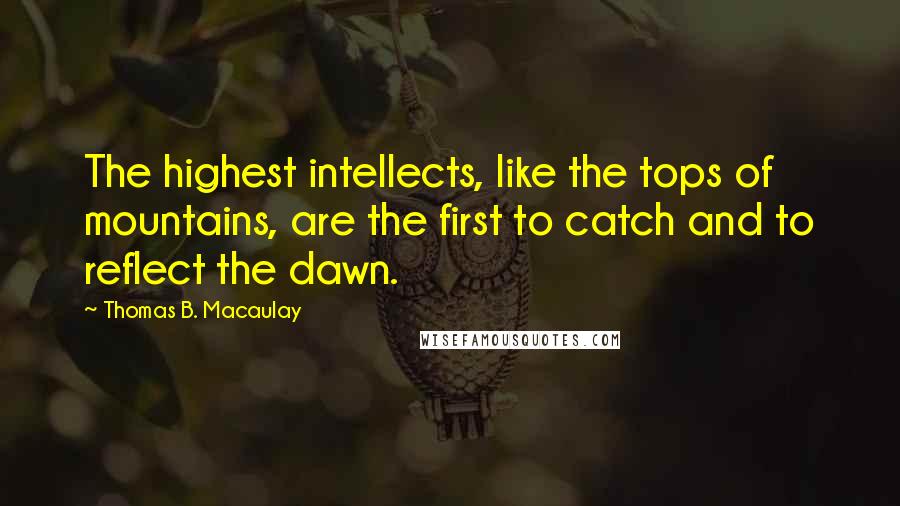 Thomas B. Macaulay quotes: The highest intellects, like the tops of mountains, are the first to catch and to reflect the dawn.