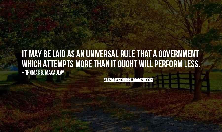 Thomas B. Macaulay quotes: It may be laid as an universal rule that a government which attempts more than it ought will perform less. Thomas B. Macaulay quotes: It may be laid as an universal rule that a government which attempts more than it ought will perform less.