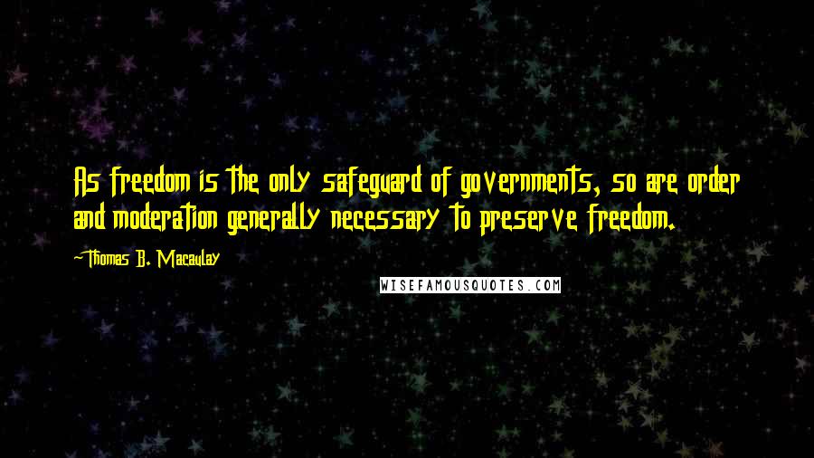 Thomas B. Macaulay quotes: As freedom is the only safeguard of governments, so are order and moderation generally necessary to preserve freedom. Thomas B. Macaulay quotes: As freedom is the only safeguard of governments, so are order and moderation generally necessary to preserve freedom.