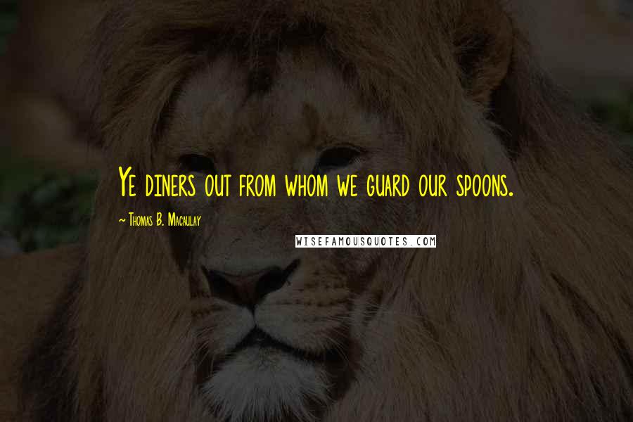 Thomas B. Macaulay quotes: Ye diners out from whom we guard our spoons.