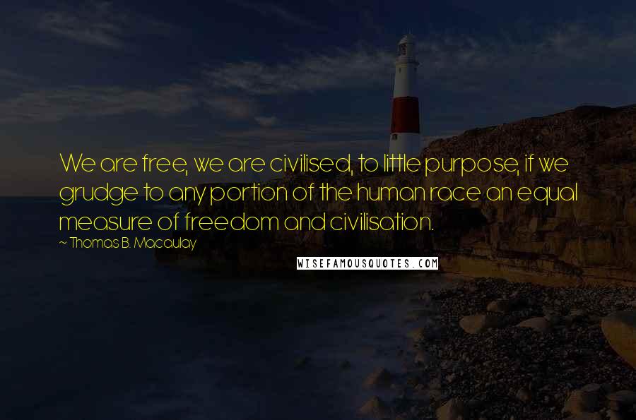 Thomas B. Macaulay quotes: We are free, we are civilised, to little purpose, if we grudge to any portion of the human race an equal measure of freedom and civilisation. Thomas B. Macaulay quotes: We are free, we are civilised, to little purpose, if we grudge to any portion of the human race an equal measure of freedom and civilisation.