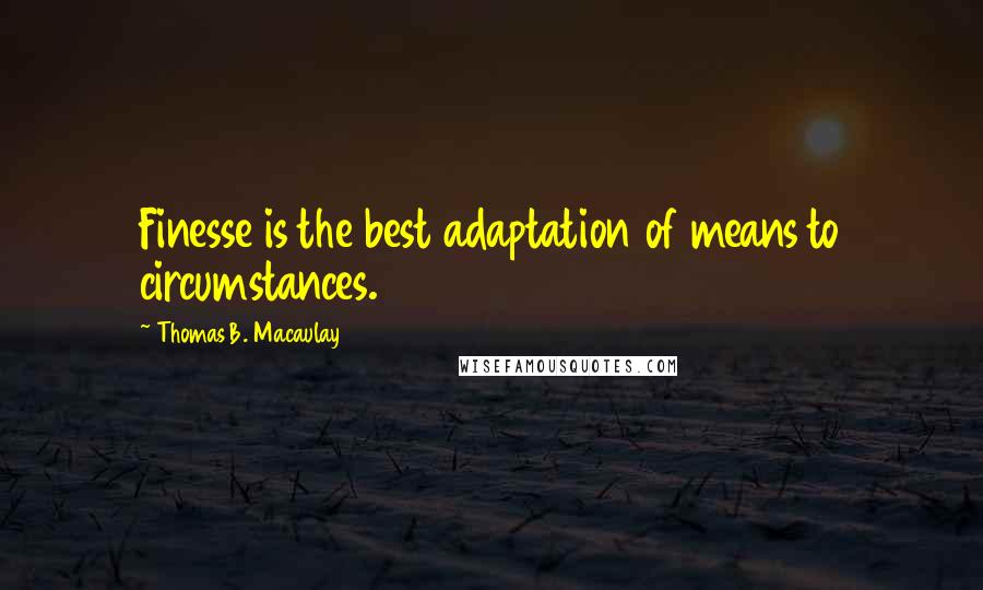 Thomas B. Macaulay quotes: Finesse is the best adaptation of means to circumstances.