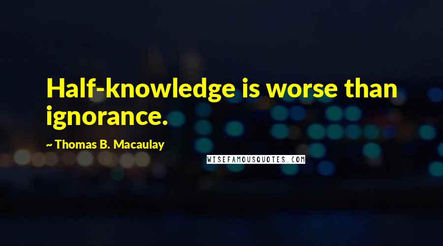 Thomas B. Macaulay quotes: Half-knowledge is worse than ignorance.