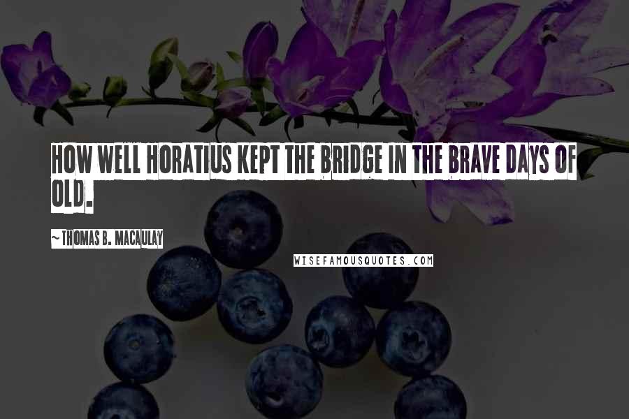 Thomas B. Macaulay quotes: How well Horatius kept the bridge In the brave days of old.