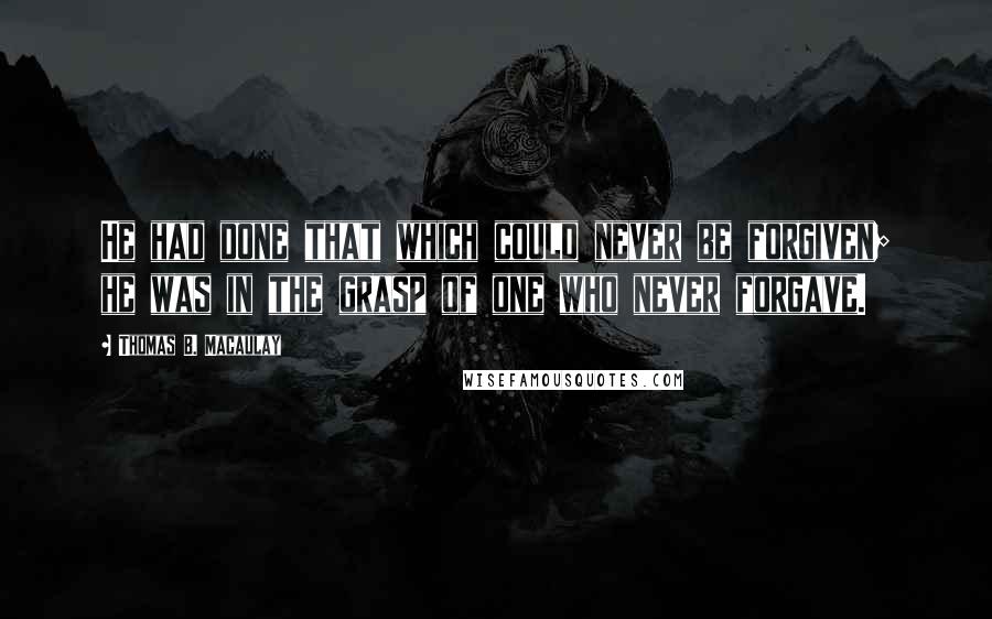 Thomas B. Macaulay quotes: He had done that which could never be forgiven; he was in the grasp of one who never forgave.