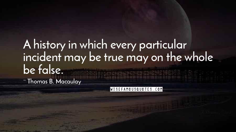 Thomas B. Macaulay quotes: A history in which every particular incident may be true may on the whole be false.