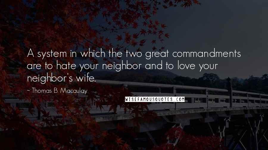 Thomas B. Macaulay quotes: A system in which the two great commandments are to hate your neighbor and to love your neighbor's wife. Thomas B. Macaulay quotes: A system in which the two great commandments are to hate your neighbor and to love your neighbor's wife.