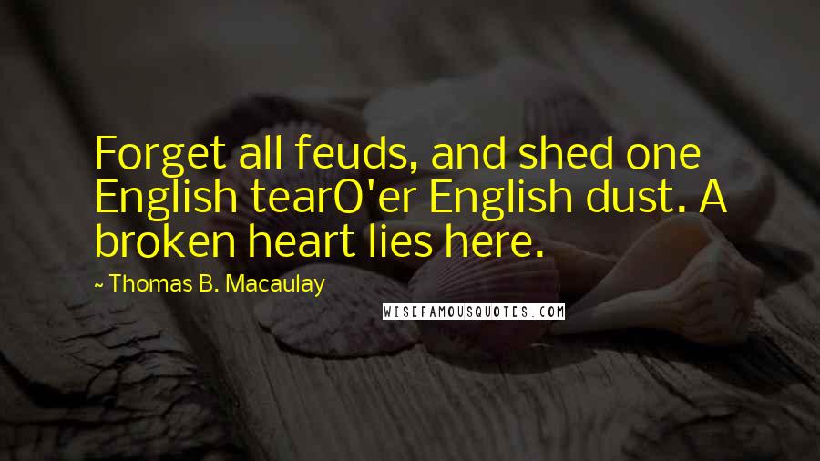 Thomas B. Macaulay quotes: Forget all feuds, and shed one English tearO'er English dust. A broken heart lies here.