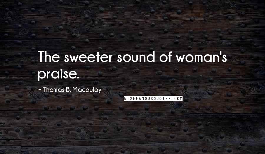 Thomas B. Macaulay quotes: The sweeter sound of woman's praise.