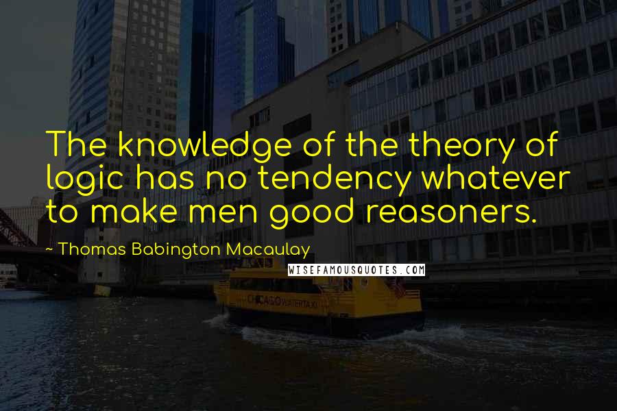 Thomas Babington Macaulay quotes: The knowledge of the theory of logic has no tendency whatever to make men good reasoners.