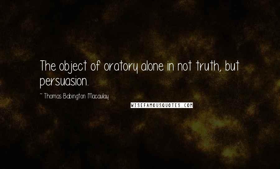 Thomas Babington Macaulay quotes: The object of oratory alone in not truth, but persuasion.