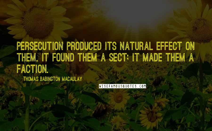 Thomas Babington Macaulay quotes: Persecution produced its natural effect on them. It found them a sect; it made them a faction.