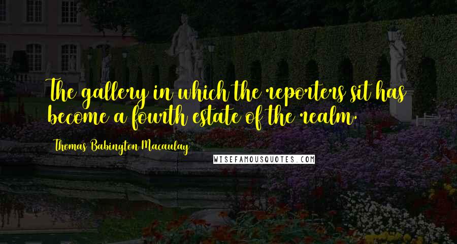 Thomas Babington Macaulay quotes: The gallery in which the reporters sit has become a fourth estate of the realm.