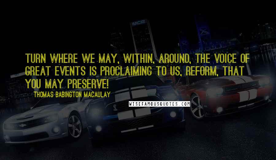Thomas Babington Macaulay quotes: Turn where we may, within, around, the voice of great events is proclaiming to us, Reform, that you may preserve!