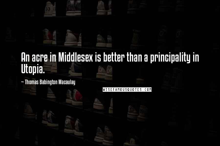 Thomas Babington Macaulay quotes: An acre in Middlesex is better than a principality in Utopia.