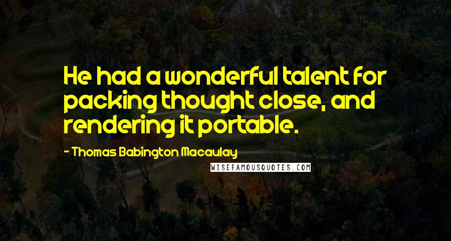 Thomas Babington Macaulay quotes: He had a wonderful talent for packing thought close, and rendering it portable.