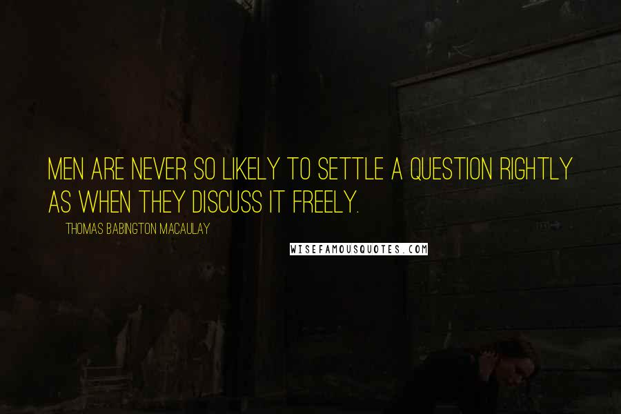 Thomas Babington Macaulay quotes: Men are never so likely to settle a question rightly as when they discuss it freely.