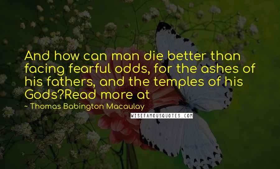 Thomas Babington Macaulay quotes: And how can man die better than facing fearful odds, for the ashes of his fathers, and the temples of his Gods?Read more at