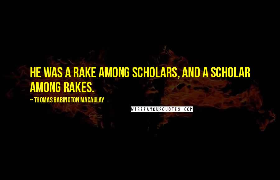 Thomas Babington Macaulay quotes: He was a rake among scholars, and a scholar among rakes.
