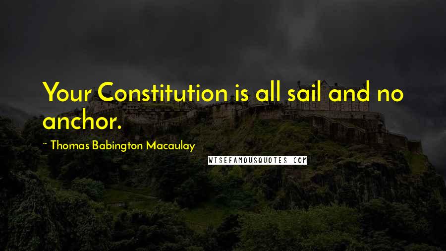 Thomas Babington Macaulay quotes: Your Constitution is all sail and no anchor.