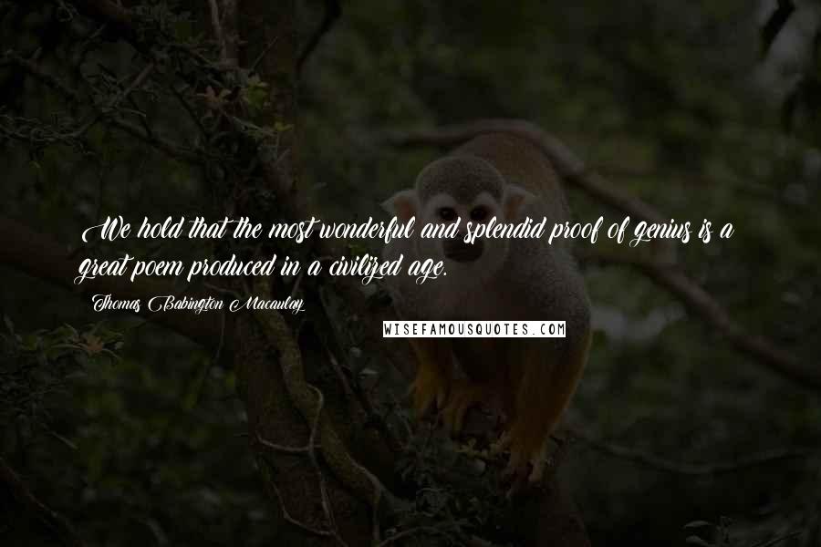 Thomas Babington Macaulay quotes: We hold that the most wonderful and splendid proof of genius is a great poem produced in a civilized age.