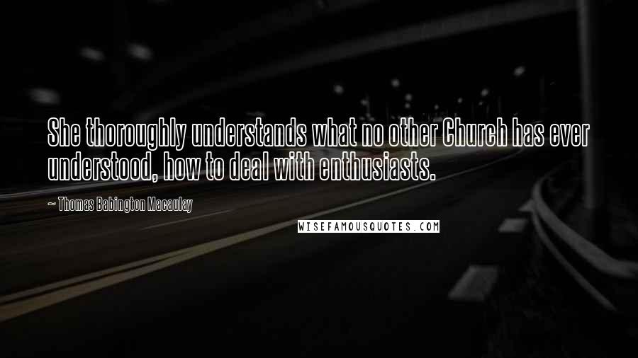 Thomas Babington Macaulay quotes: She thoroughly understands what no other Church has ever understood, how to deal with enthusiasts.