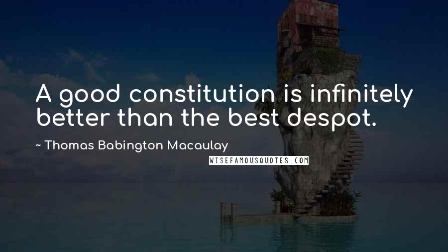 Thomas Babington Macaulay quotes: A good constitution is infinitely better than the best despot.