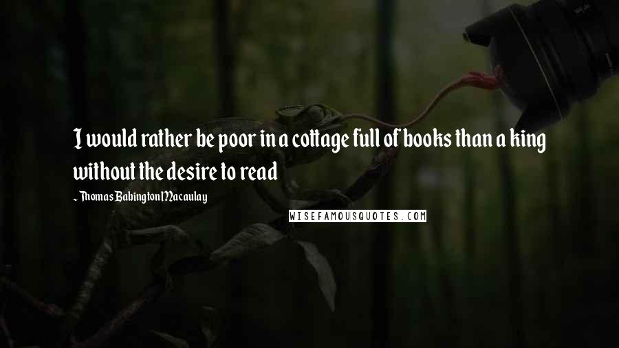 Thomas Babington Macaulay quotes: I would rather be poor in a cottage full of books than a king without the desire to read