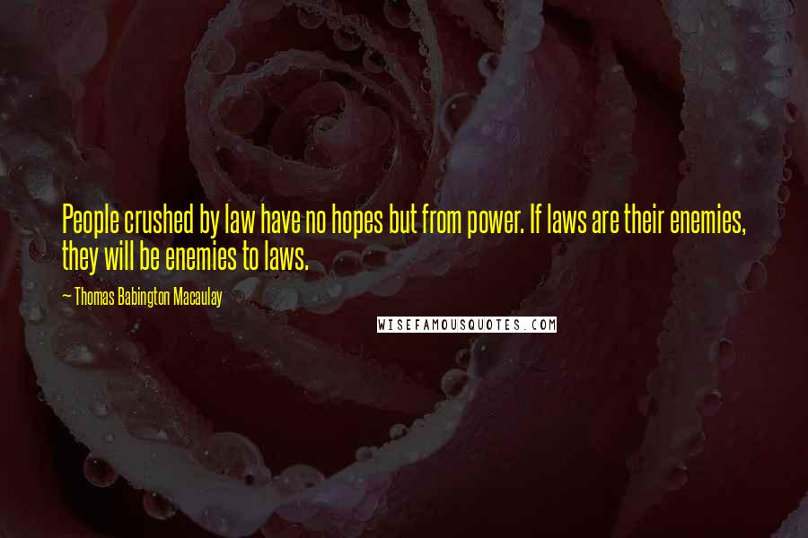 Thomas Babington Macaulay quotes: People crushed by law have no hopes but from power. If laws are their enemies, they will be enemies to laws.