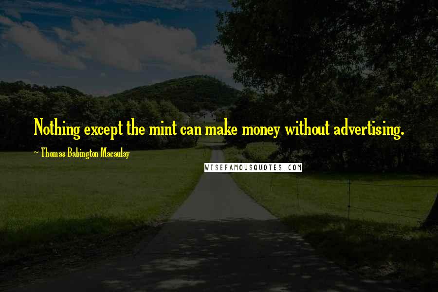 Thomas Babington Macaulay quotes: Nothing except the mint can make money without advertising.