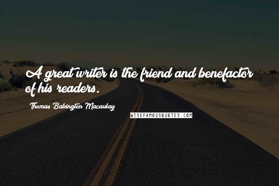 Thomas Babington Macaulay quotes: A great writer is the friend and benefactor of his readers.