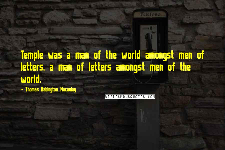 Thomas Babington Macaulay quotes: Temple was a man of the world amongst men of letters, a man of letters amongst men of the world.