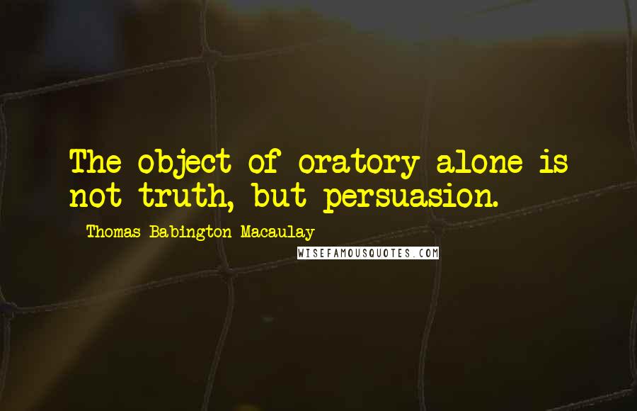 Thomas Babington Macaulay quotes: The object of oratory alone is not truth, but persuasion.