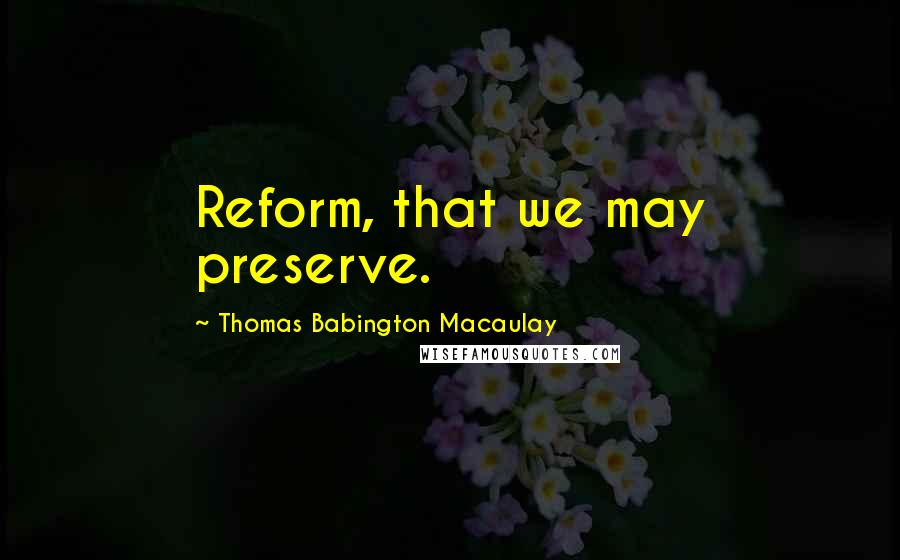 Thomas Babington Macaulay quotes: Reform, that we may preserve.