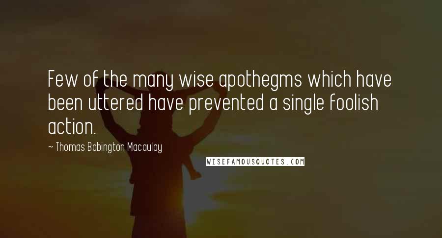 Thomas Babington Macaulay quotes: Few of the many wise apothegms which have been uttered have prevented a single foolish action.