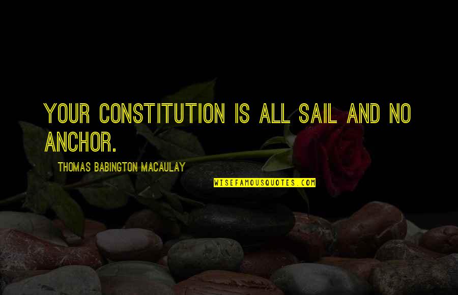 Thomas Babington Quotes By Thomas Babington Macaulay: Your Constitution is all sail and no anchor.