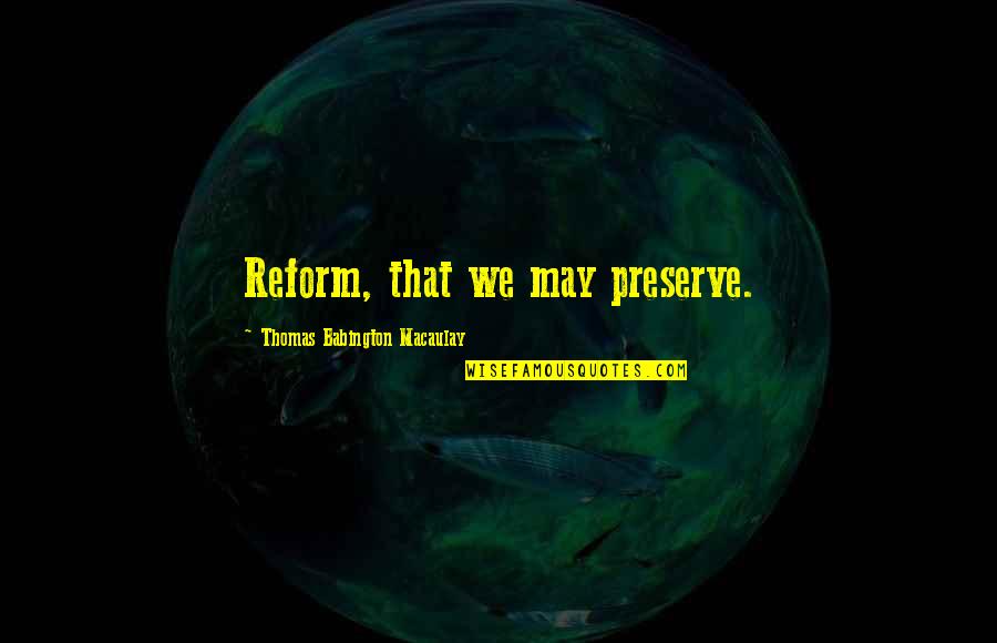 Thomas Babington Quotes By Thomas Babington Macaulay: Reform, that we may preserve.