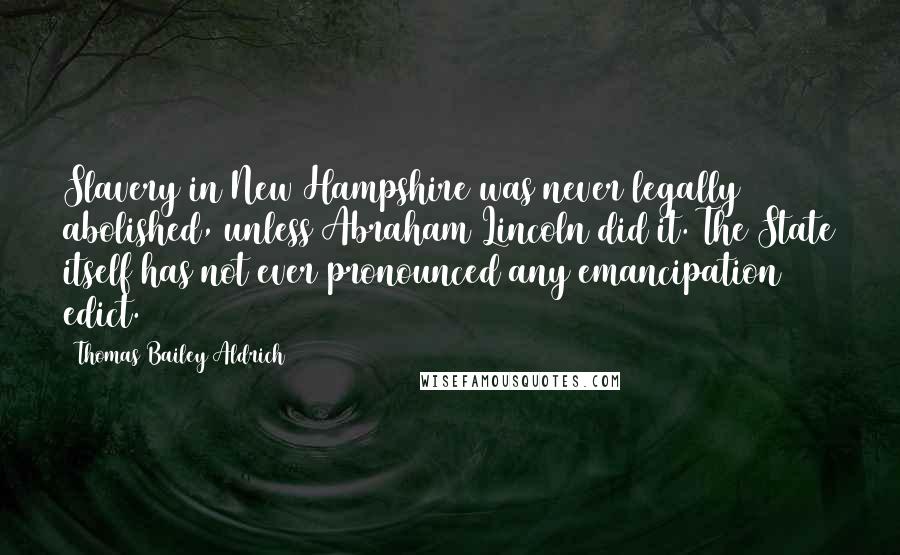 Thomas Bailey Aldrich quotes: Slavery in New Hampshire was never legally abolished, unless Abraham Lincoln did it. The State itself has not ever pronounced any emancipation edict.