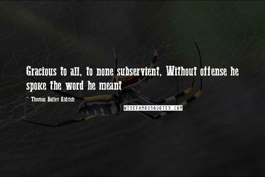 Thomas Bailey Aldrich quotes: Gracious to all, to none subservient, Without offense he spoke the word he meant