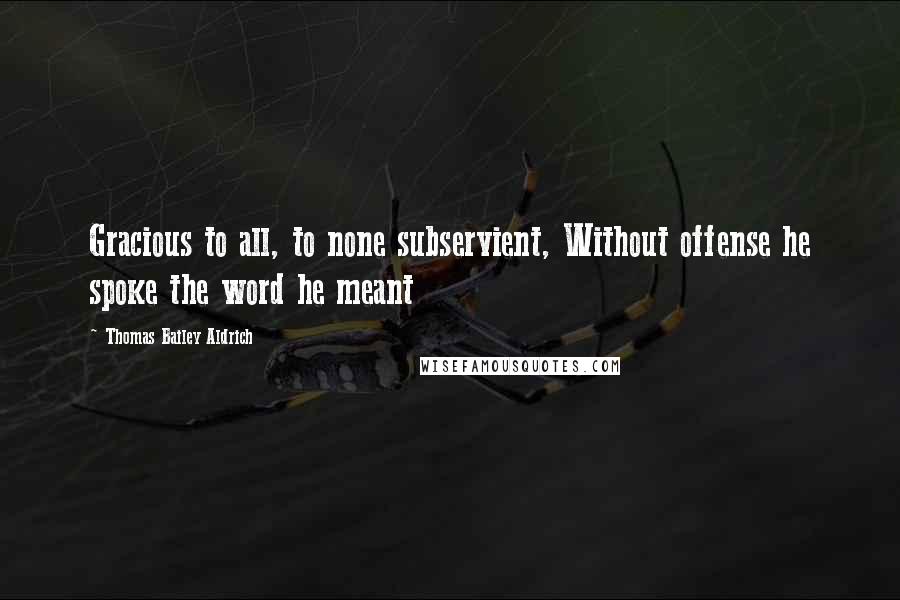 Thomas Bailey Aldrich quotes: Gracious to all, to none subservient, Without offense he spoke the word he meant Thomas Bailey Aldrich quotes: Gracious to all, to none subservient, Without offense he spoke the word he meant