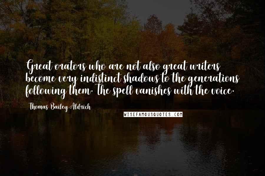 Thomas Bailey Aldrich quotes: Great orators who are not also great writers become very indistinct shadows to the generations following them. The spell vanishes with the voice.