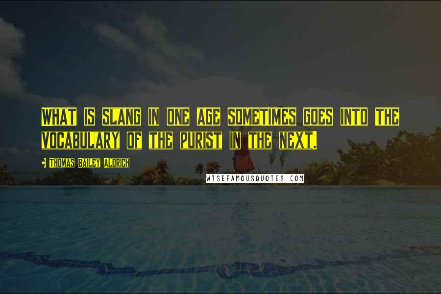 Thomas Bailey Aldrich quotes: What is slang in one age sometimes goes into the vocabulary of the purist in the next.