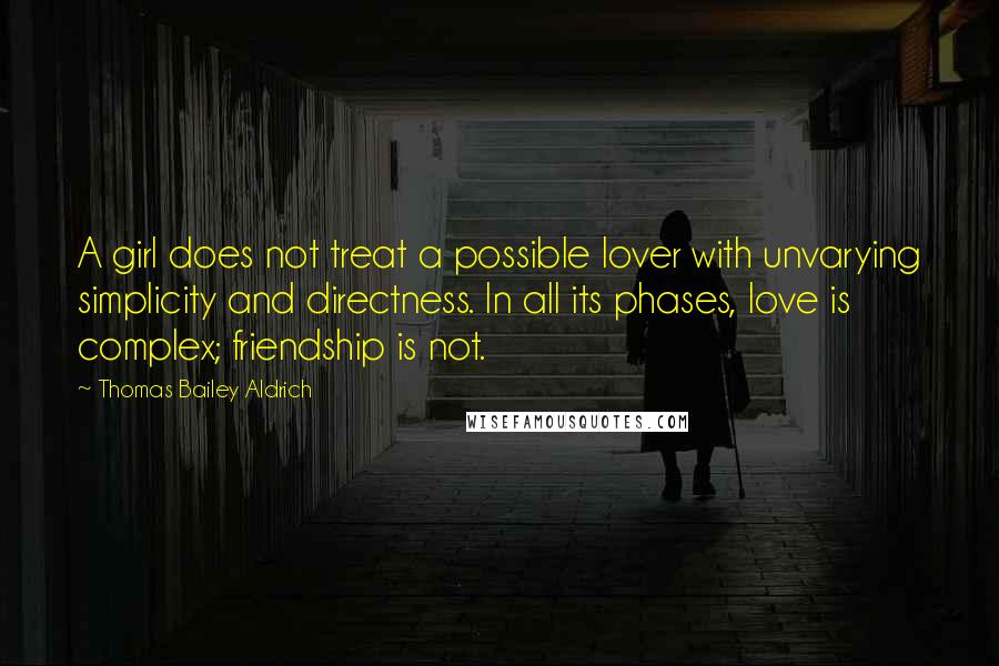 Thomas Bailey Aldrich quotes: A girl does not treat a possible lover with unvarying simplicity and directness. In all its phases, love is complex; friendship is not.