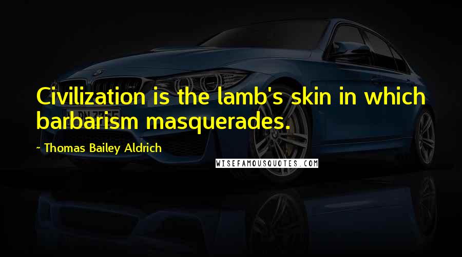 Thomas Bailey Aldrich quotes: Civilization is the lamb's skin in which barbarism masquerades.