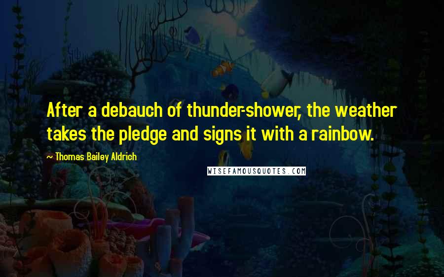 Thomas Bailey Aldrich quotes: After a debauch of thunder-shower, the weather takes the pledge and signs it with a rainbow. Thomas Bailey Aldrich quotes: After a debauch of thunder-shower, the weather takes the pledge and signs it with a rainbow.